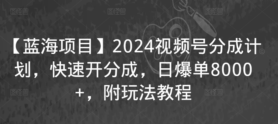 【蓝海项目】2024视频号分成计划，快速开分成，日爆单8000+，附玩法教程 - 超凡网
