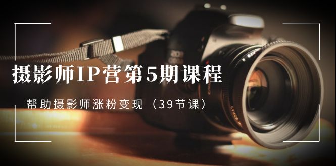 摄像师-IP营第5期课程内容，协助摄像师增粉转现 - 超凡网