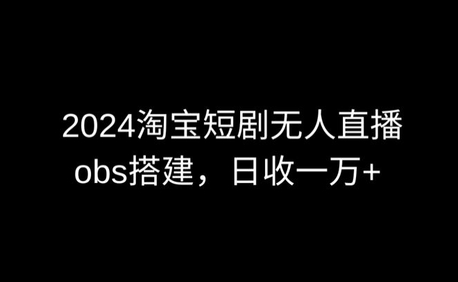 2024最新淘宝短剧无人直播，obs多窗口搭建，日收6000+【揭秘】 - 超凡网